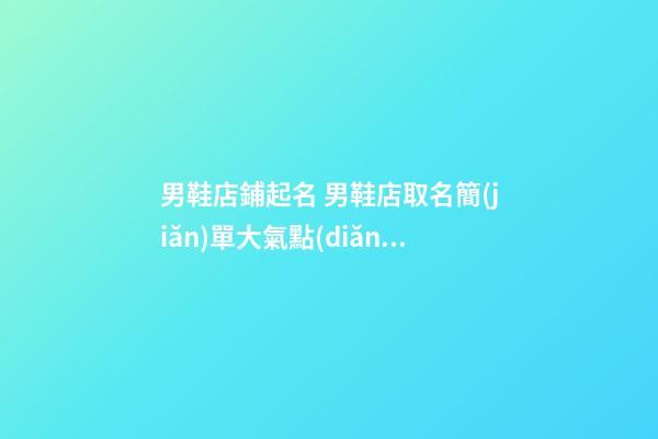 男鞋店鋪起名 男鞋店取名簡(jiǎn)單大氣點(diǎn)的-第1張-店鋪起名-玄機(jī)派